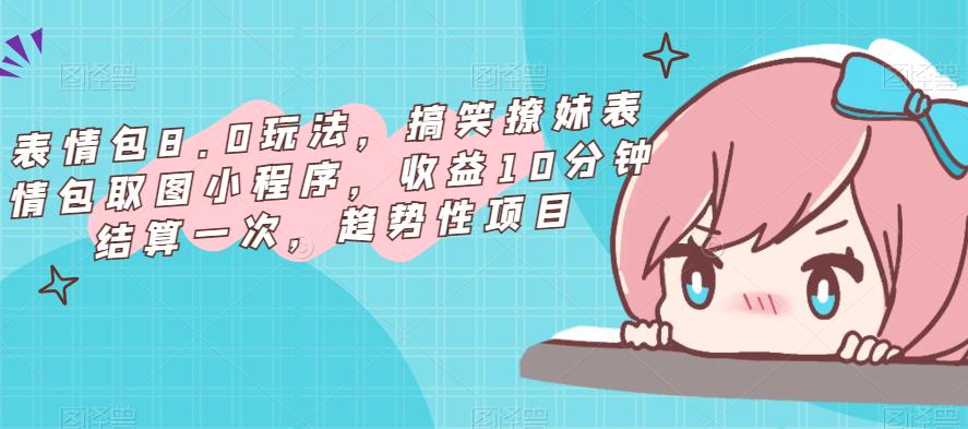 表情包8.0玩法，搞笑撩妹表情包取图小程序，收益10分钟结算一次，趋势性项目-买得值资源库