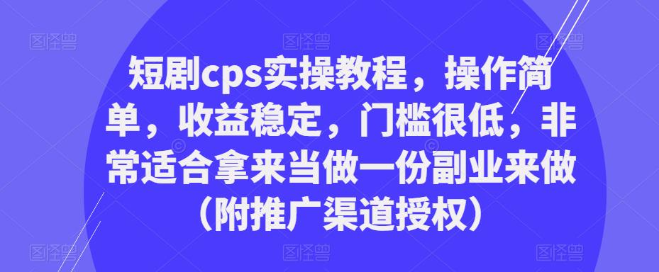短剧cps实操教程，操作简单，收益稳定，门槛很低，非常适合拿来当做一份副业来做（附推广渠道授权）-买得值资源库