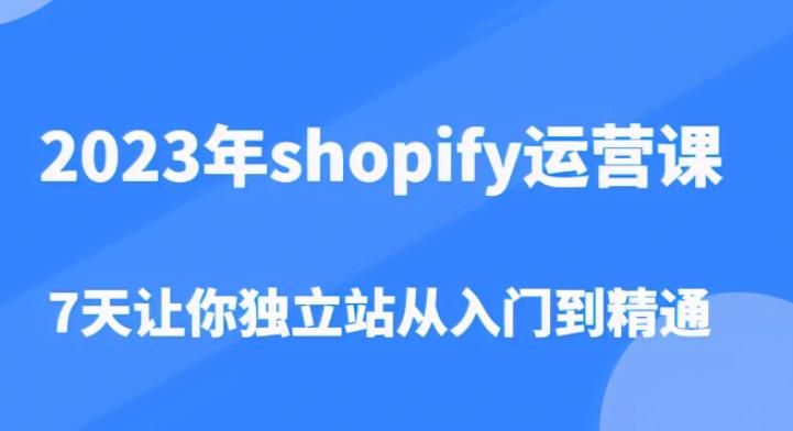 2023年shopify运营课，7天让你独立站从入门到精通（价值1980元）-买得值资源库