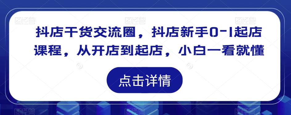 抖店干货交流圈，抖店新手0-1起店课程，从开店到起店，小白一看就懂-买得值资源库