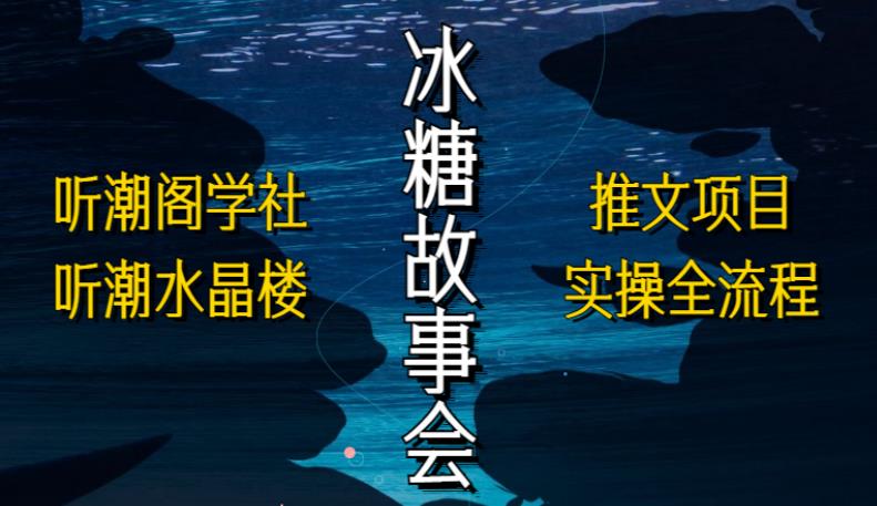 听潮阁学社听潮水晶楼抖音冰糖故事会项目实操，小说推文项目实操全流程，简单粗暴！-买得值资源库
