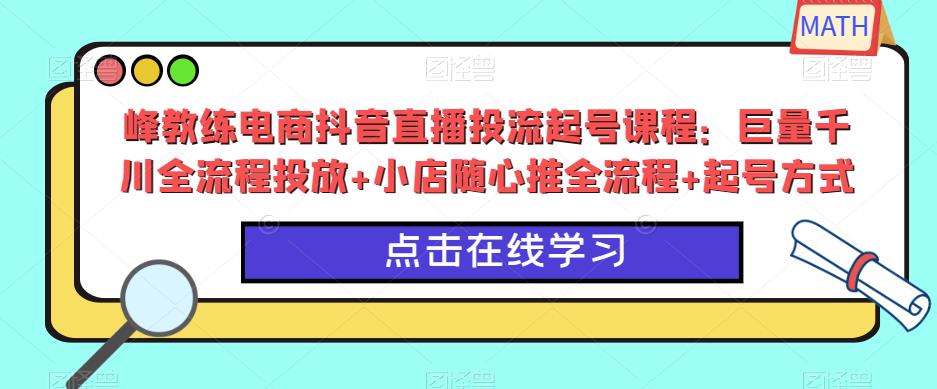 峰教练电商抖音直播投流起号课程：巨量千川全流程投放+小店随心推全流程+起号方式-买得值资源库