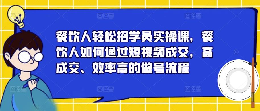 餐饮人轻松招学员实操课，餐饮人如何通过短视频成交，高成交、效率高的做号流程-买得值资源库