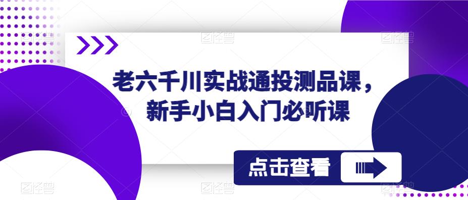 老六千川实战通投测品课，新手小白入门必听课-买得值资源库