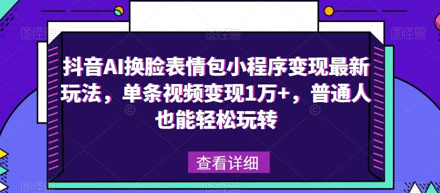 抖音AI换脸表情包小程序变现最新玩法，单条视频变现1万+，普通人也能轻松玩转！-买得值资源库