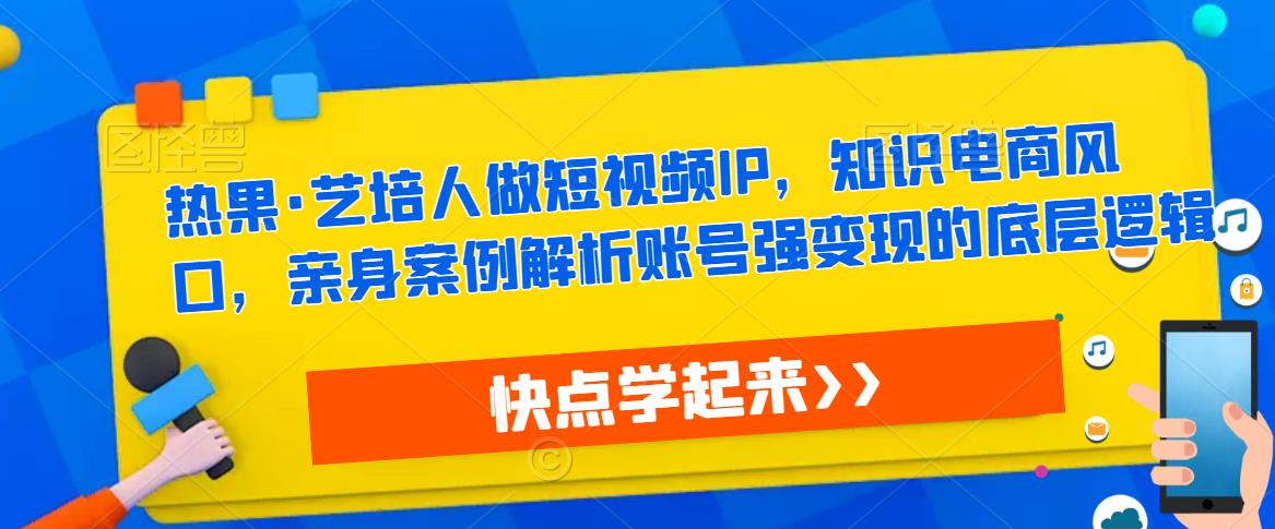 热果·艺培人做短视频IP，知识电商风口，亲身案例解析账号强变现的底层逻辑-买得值资源库