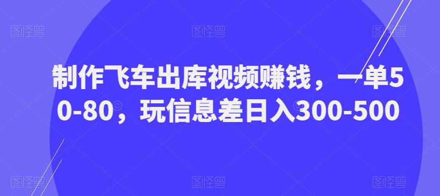 制作飞车出库视频赚钱，一单50-80，玩信息差日入300-500-买得值资源库