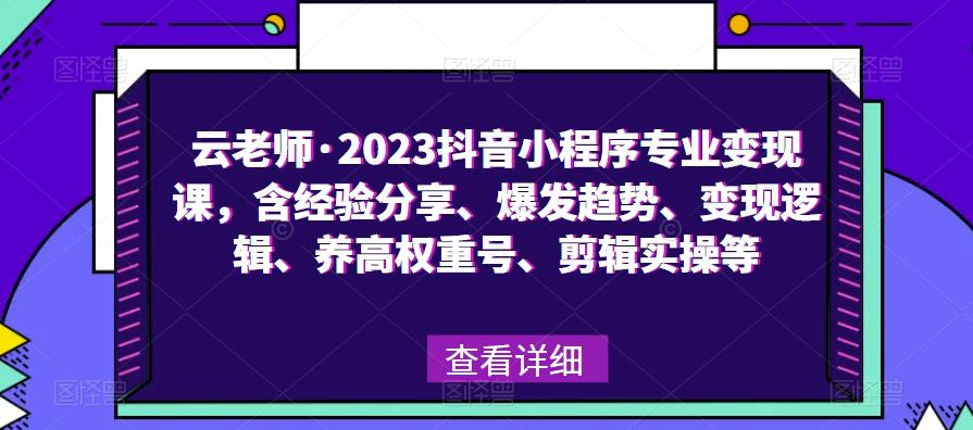 云老师·2023抖音小程序专业变现课，含经验分享、爆发趋势、变现逻辑、养高权重号、剪辑实操等-买得值资源库
