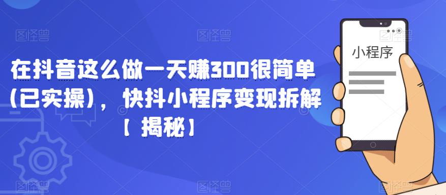 在抖音这么做一天赚300很简单(已实操)，快抖小程序变现拆解【揭秘】-买得值资源库