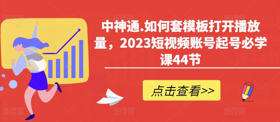 中神通.如何套模板打开播放量，2023短视频账号起号必学课44节（送钩子模板和文档资料）-买得值资源库