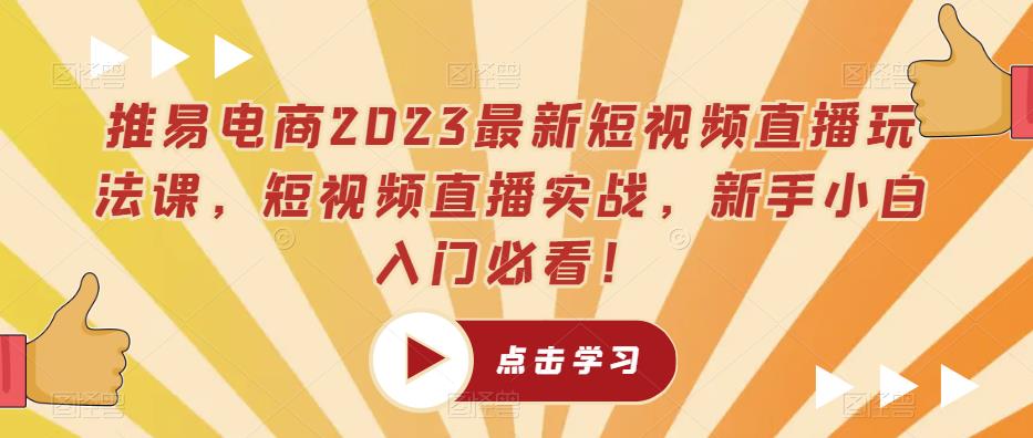推易电商2023最新短视频直播玩法课，短视频直播实战，新手小白入门必看！-买得值资源库