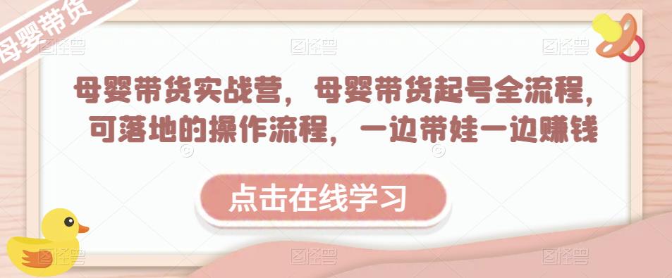 母婴带货实战营，母婴带货起号全流程，可落地的操作流程，一边带娃一边赚钱（附素材）-买得值资源库