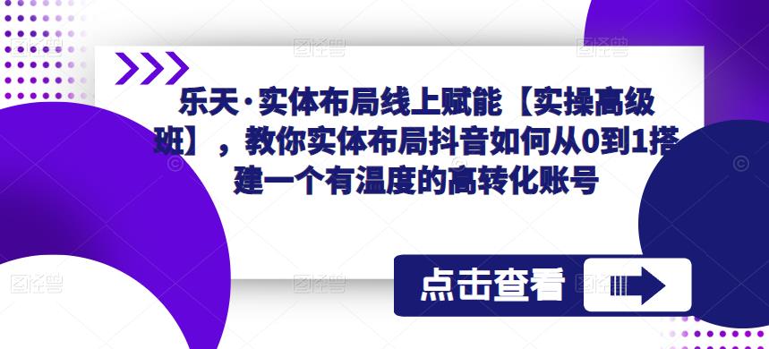 乐天·实体布局线上赋能【实操高级班】，教你实体布局抖音如何从0到1搭建一个有温度的高转化账号-买得值资源库