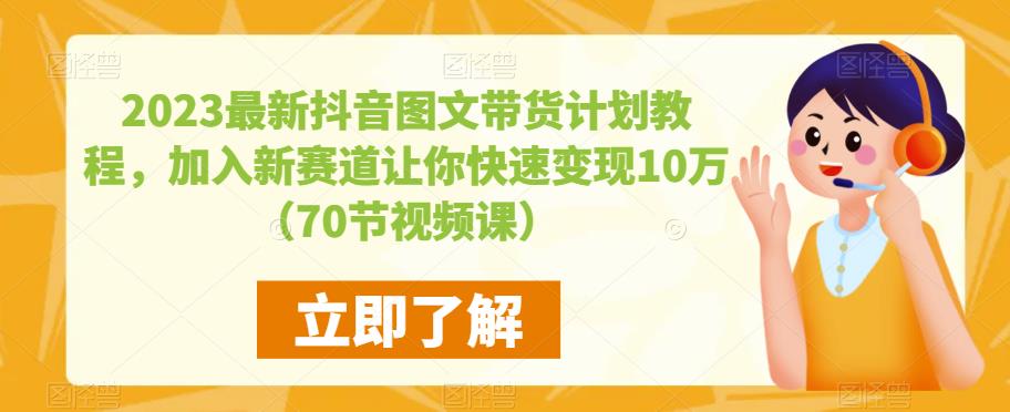 2023最新抖音图文带货计划教程，加入新赛道让你快速变现10万+（70节视频课）-买得值资源库