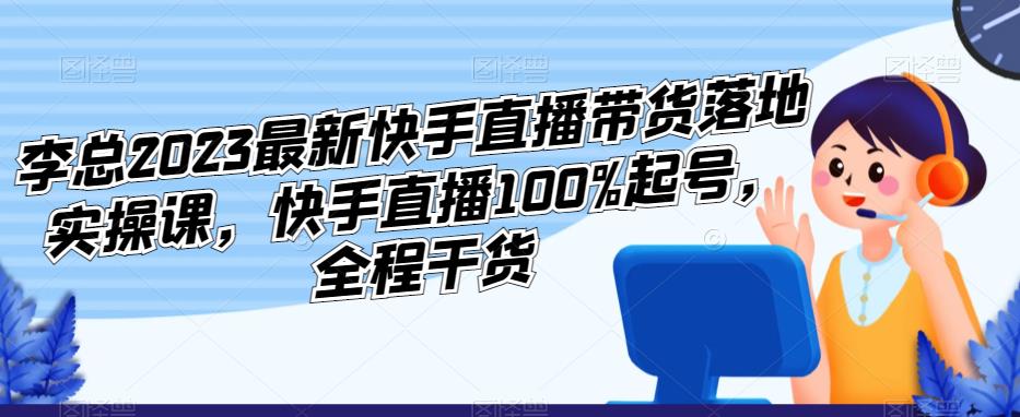 李总2023最新快手直播带货落地实操课，快手直播100%起号，全程干货-买得值资源库