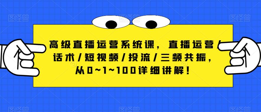 高级直播运营系统课，直播运营/话术/短视频/投流/三频共振，从0~1~100详细讲解！-买得值资源库