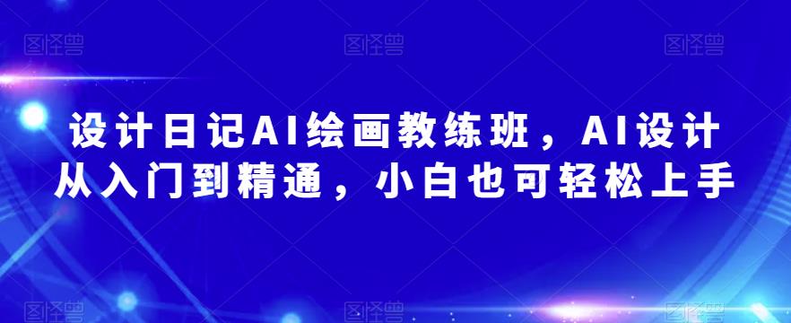 设计日记AI绘画教练班，AI设计从入门到精通，小白也可轻松上手-买得值资源库
