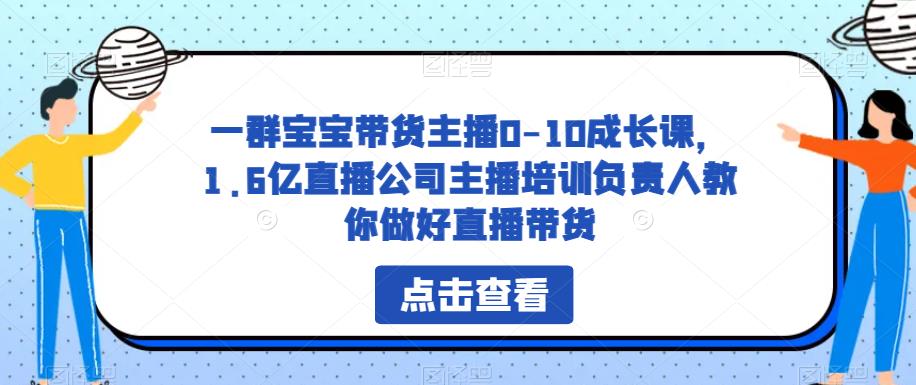 一群宝宝带货主播0-10成长课，1.6亿直播公司主播培训负责人教你做好直播带货-买得值资源库