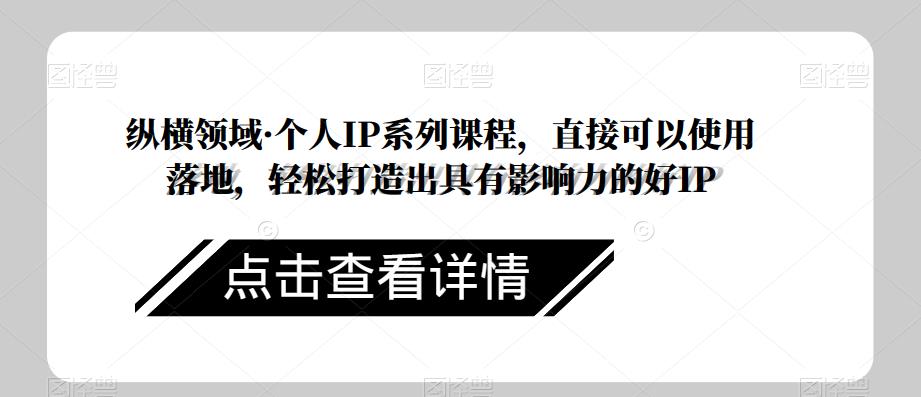 纵横领域·个人IP系列课程，直接可以使用落地，轻松打造出具有影响力的好IP-买得值资源库