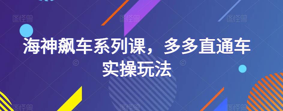 海神飙车系列课，多多直通车实操玩法-买得值资源库