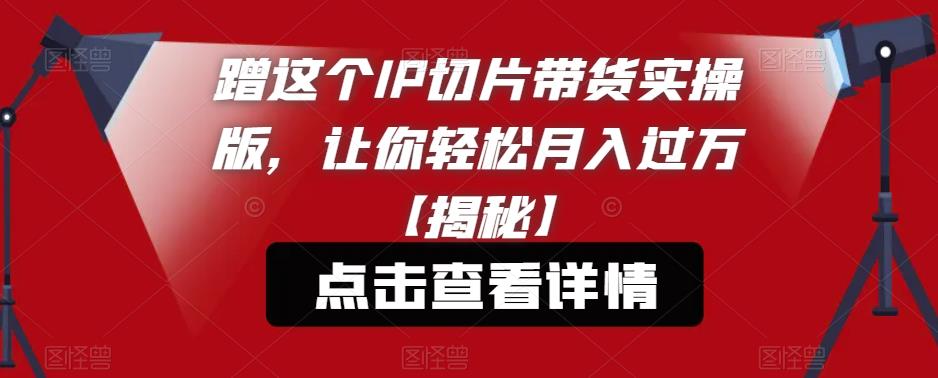 蹭这个IP切片带货实操版，让你轻松月入过万【揭秘】-买得值资源库