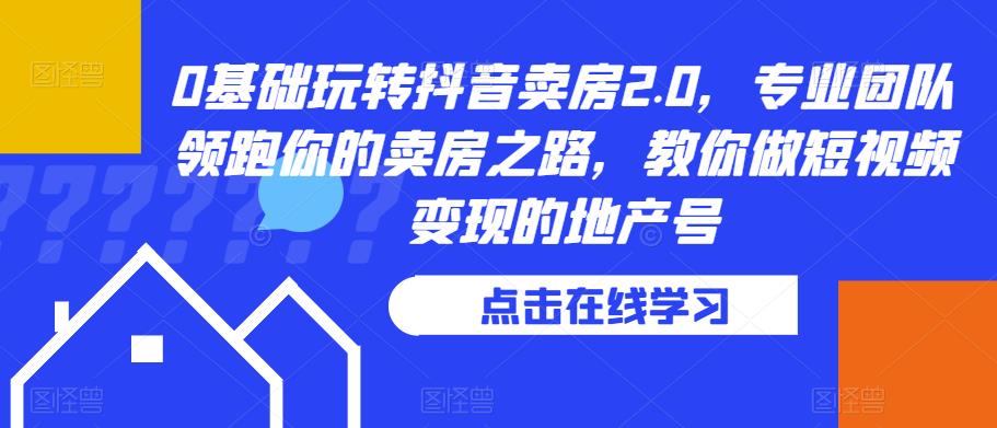 0基础玩转抖音卖房2.0，专业团队领跑你的卖房之路，教你做短视频变现的地产号-买得值资源库