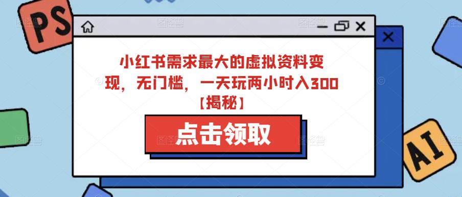 小红书需求最大的虚拟资料变现，无门槛，一天玩两小时入300+【揭秘】-买得值资源库