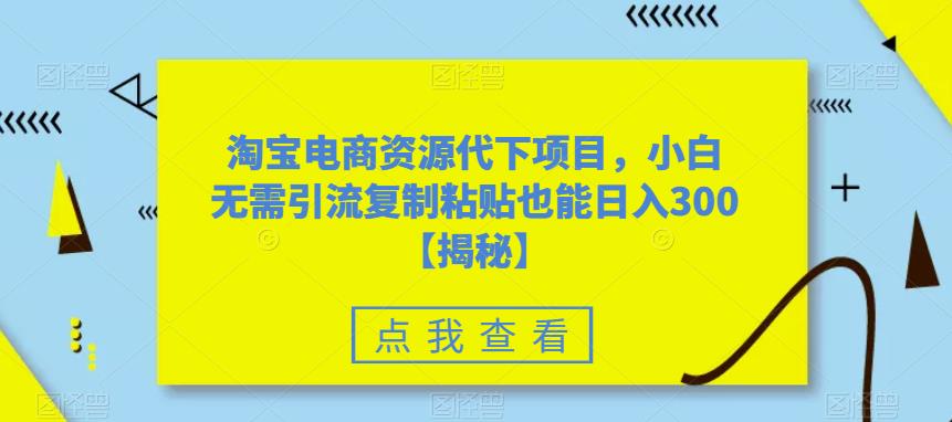 淘宝电商资源代下项目，小白无需引流复制粘贴也能日入300＋【揭秘】-买得值资源库