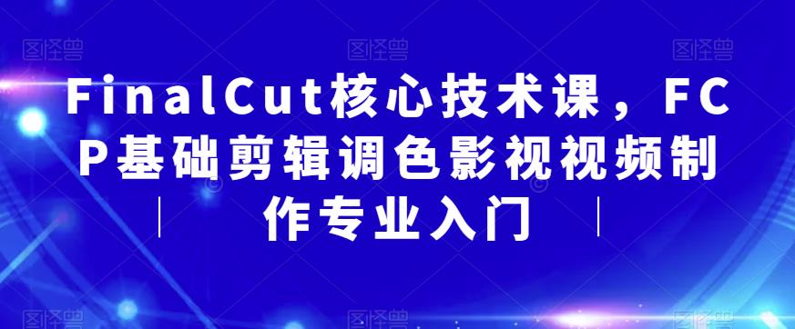 FinalCut核心技术课，FCP基础剪辑调色影视视频制作专业入门-买得值资源库