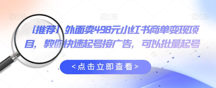 外面卖498元小红书商单变现项目，教你快速起号接广告，可以批量起号-买得值资源库