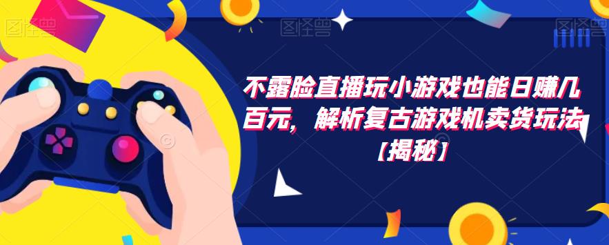 不露脸直播玩小游戏也能日赚几百元，解析复古游戏机卖货玩法【揭秘】-买得值资源库