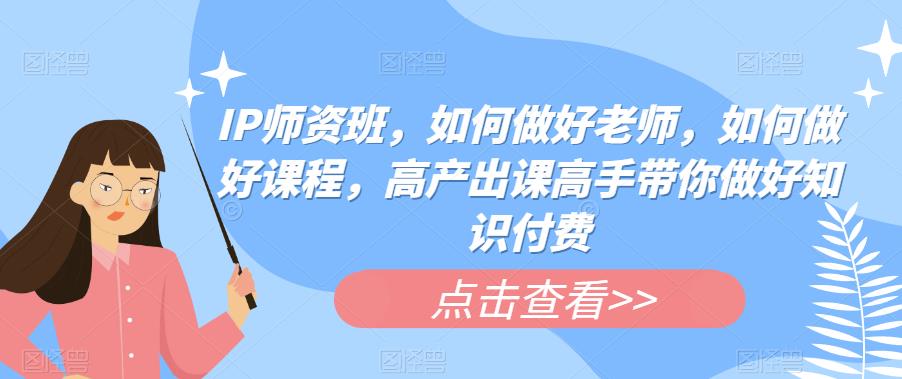 IP师资班，如何做好老师，如何做好课程，高产出课高手带你做好知识付费-买得值资源库