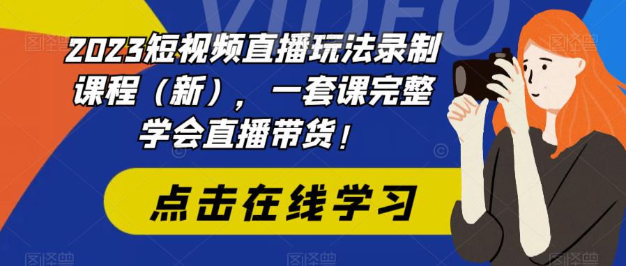 2023短视频直播玩法录制课程（新），一套课完整学会直播带货！-买得值资源库
