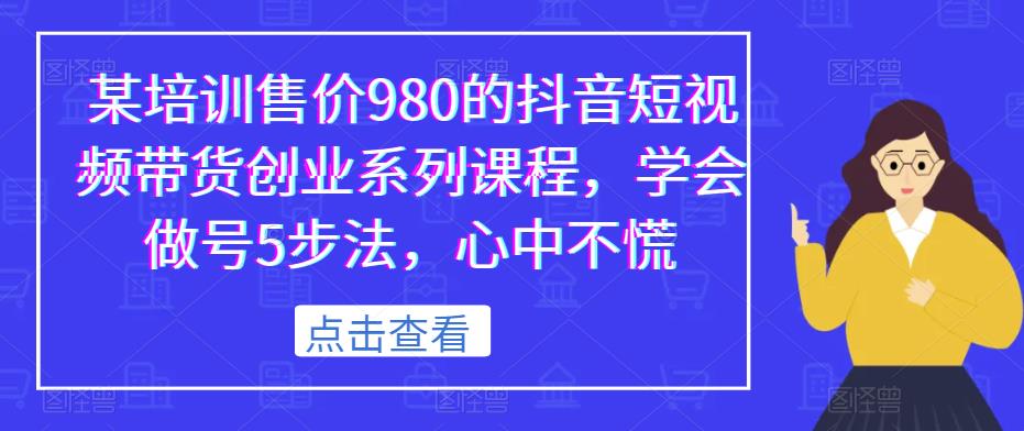 某培训售价980的抖音短视频带货创业系列课程，学会做号5步法，心中不慌-买得值资源库