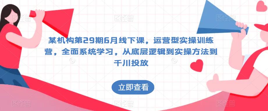某机构第29期6月线下课，运营型实操训练营，全面系统学习，从底层逻辑到实操方法到千川投放-买得值资源库