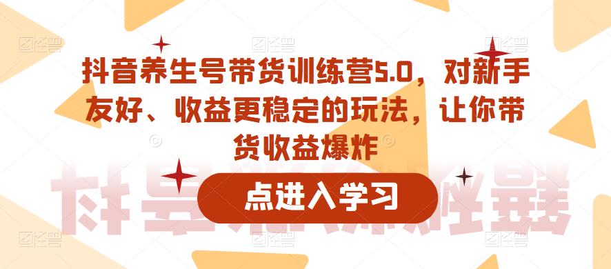 抖音养生号带货训练营5.0，对新手友好、收益更稳定的玩法，让你带货收益爆炸（更新）-买得值资源库