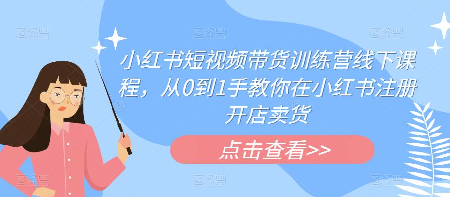 小红书短视频带货训练营线下课程，从0到1手教你在小红书注册开店卖货-买得值资源库