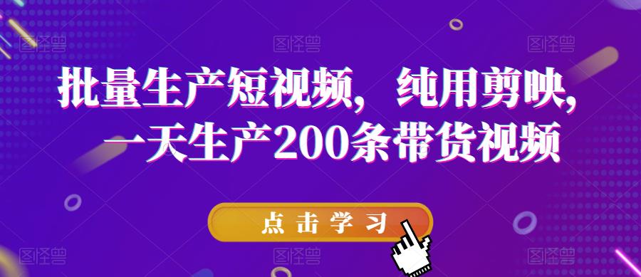 批量生产短视频，纯用剪映，一天生产200条带货视频-买得值资源库