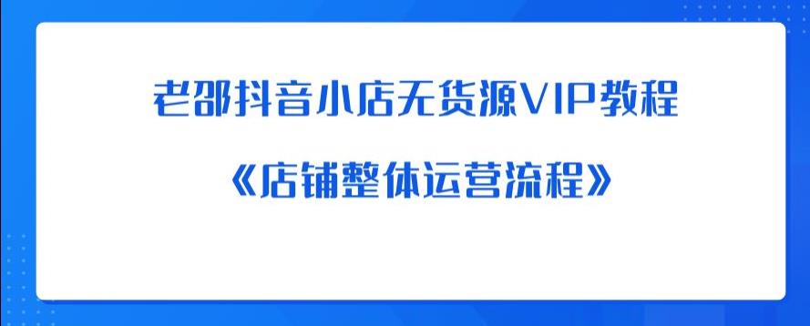 老邵抖音小店无货源VIP教程：《店铺整体运营流程》-买得值资源库