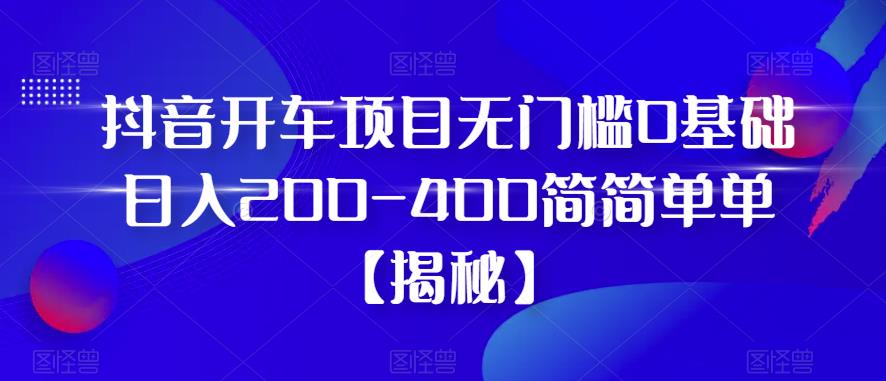 抖音开车项目，无门槛0基础日入200-400简简单单【揭秘】-买得值资源库