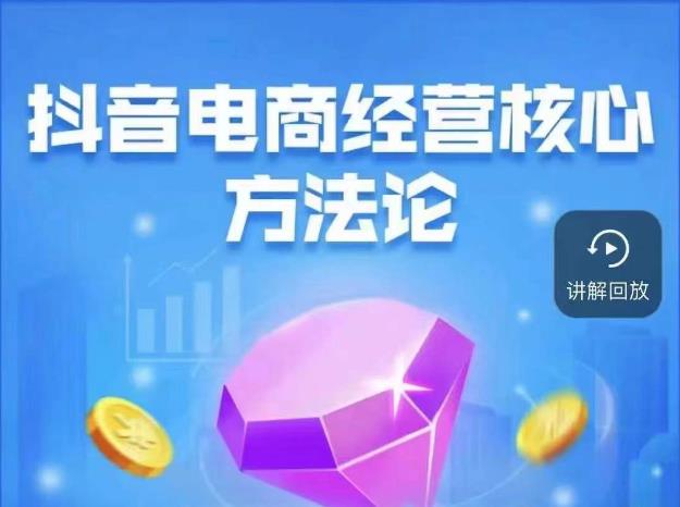 抖音电商经营核心方法论，18节课教你玩转直播带货，巨量学精品课-买得值资源库
