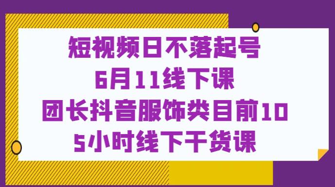 短视频日不落起号【6月11线下课】团长抖音服饰类目前10 5小时线下干货课-买得值资源库
