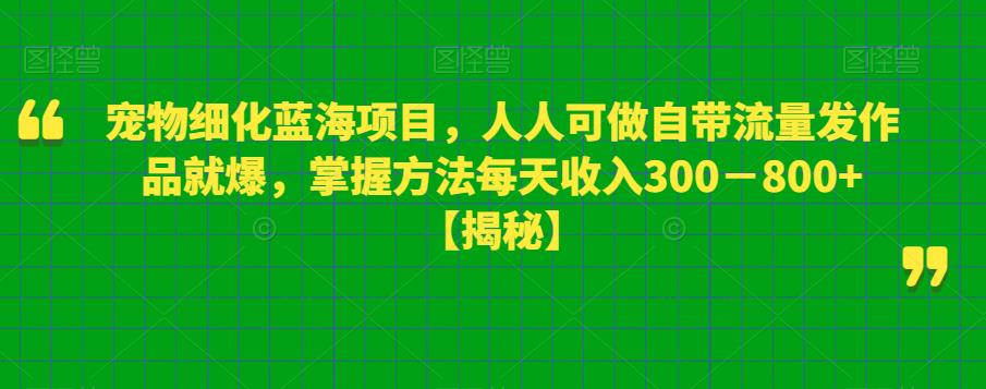 宠物细化蓝海项目，人人可做自带流量发作品就爆，掌握方法每天收入300－800+【揭秘】-买得值资源库