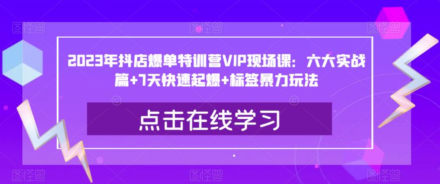 2023年抖店爆单特训营VIP现场课：六大实战篇+7天快速起爆+标签暴力玩法-买得值资源库