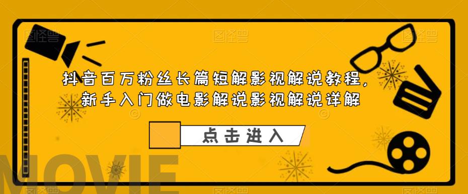 抖音百万粉丝长篇短解影视解说教程，新手入门做电影解说影视解说详解-买得值资源库