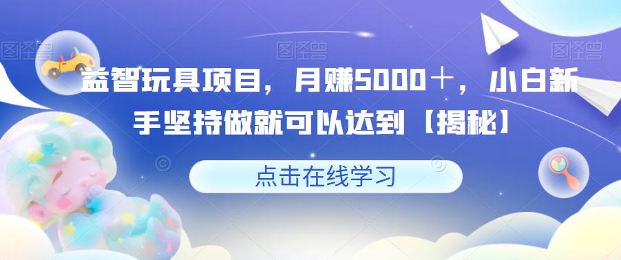 益智玩具项目，月赚5000＋，小白新手坚持做就可以达到【揭秘】-买得值资源库