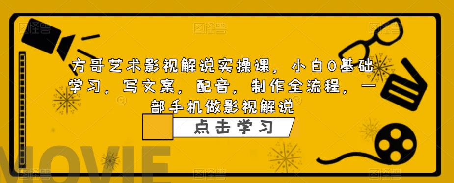 方哥艺术影视解说实操课，小白0基础学习，写文案，配音，制作全流程，一部手机做影视解说-买得值资源库