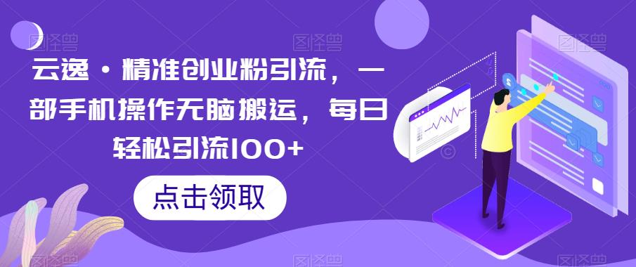 云逸·精准创业粉引流，一部手机操作无脑搬运，每日轻松引流100+-买得值资源库