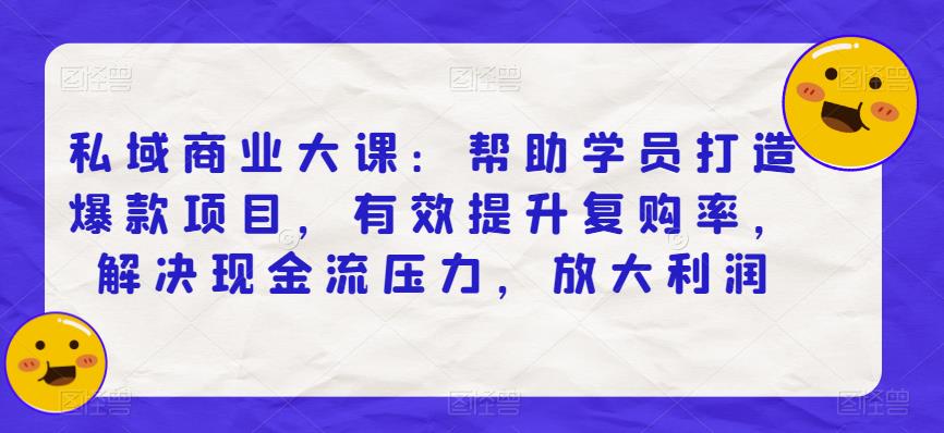 私域商业大课：帮助学员打造爆款项目，有效提升复购率，解决现金流压力，放大利润-买得值资源库