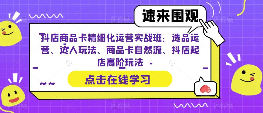 抖店商品卡精细化运营实战班：选品运营、达人玩法、商品卡自然流、抖店起店高阶玩法-买得值资源库
